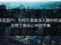 麻豆国产：为何引发夜深人静的热议，点燃了观众心中的节奏