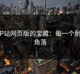 探寻P站网页版的宝藏：每一个耐看的角落