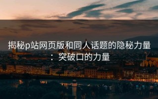 揭秘p站网页版和同人话题的隐秘力量：突破口的力量