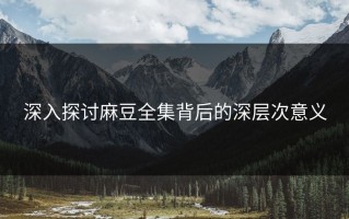 深入探讨麻豆全集背后的深层次意义