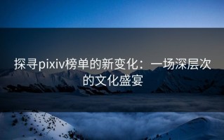 探寻pixiv榜单的新变化：一场深层次的文化盛宴