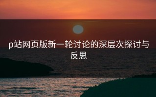 p站网页版新一轮讨论的深层次探讨与反思