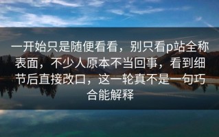 一开始只是随便看看，别只看p站全称表面，不少人原本不当回事，看到细节后直接改口，这一轮真不是一句巧合能解释