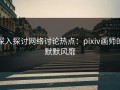 深入探讨网络讨论热点：pixiv画师的默默风靡