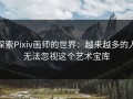 探索Pixiv画师的世界：越来越多的人无法忽视这个艺术宝库