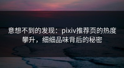 意想不到的发现：pixiv推荐页的热度攀升，细细品味背后的秘密