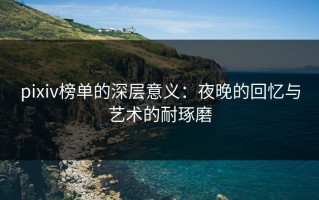 pixiv榜单的深层意义：夜晚的回忆与艺术的耐琢磨