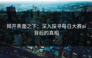 揭开表面之下：深入探寻每日大赛ai背后的真相
