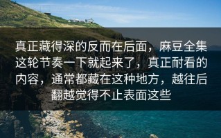 真正藏得深的反而在后面，麻豆全集这轮节奏一下就起来了，真正耐看的内容，通常都藏在这种地方，越往后翻越觉得不止表面这些