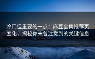冷门但重要的一点：麻豆全集推荐页变化，揭秘你未曾注意到的关键信息