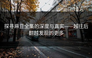 探寻麻豆全集的深度与真实——越往后翻越发现的更多