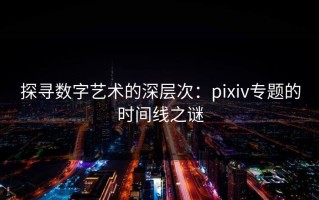 探寻数字艺术的深层次：pixiv专题的时间线之谜