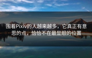 围着Pixiv的人越来越多，它真正有意思的点，恰恰不在最显眼的位置