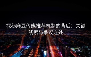 探秘麻豆传媒推荐机制的背后：关键线索与争议之处