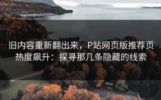 旧内容重新翻出来，P站网页版推荐页热度飙升：探寻那几条隐藏的线索