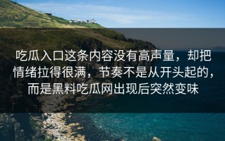 吃瓜入口这条内容没有高声量，却把情绪拉得很满，节奏不是从开头起的，而是黑料吃瓜网出现后突然变味