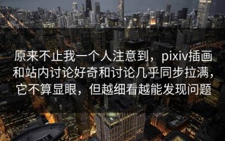 原来不止我一个人注意到，pixiv插画和站内讨论好奇和讨论几乎同步拉满，它不算显眼，但越细看越能发现问题