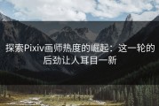 探索Pixiv画师热度的崛起：这一轮的后劲让人耳目一新