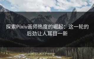 探索Pixiv画师热度的崛起：这一轮的后劲让人耳目一新