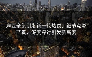 麻豆全集引发新一轮热议：细节点燃节奏，深度探讨引发新高度