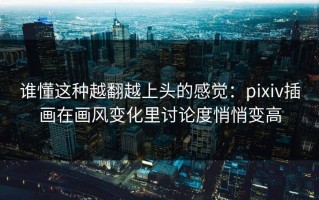 谁懂这种越翻越上头的感觉：pixiv插画在画风变化里讨论度悄悄变高