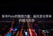 探寻Pixiv的情感力量：画风变化带来的超凡后劲
