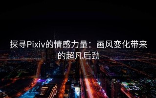 探寻Pixiv的情感力量：画风变化带来的超凡后劲