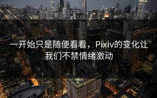 一开始只是随便看看，Pixiv的变化让我们不禁情绪激动