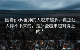 围着pixiv画师的人越来越多，真正让人停不下来的，是那些越来越对得上的点