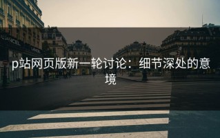 p站网页版新一轮讨论：细节深处的意境