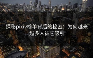 探秘pixiv榜单背后的秘密：为何越来越多人被它吸引