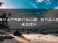 麻豆国产电影的新风潮：探寻真正的观影体验