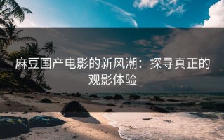 麻豆国产电影的新风潮：探寻真正的观影体验