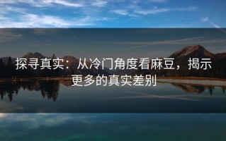 探寻真实：从冷门角度看麻豆，揭示更多的真实差别