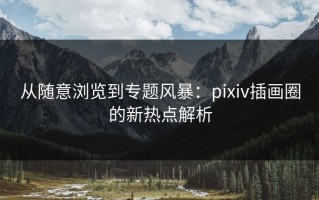 从随意浏览到专题风暴：pixiv插画圈的新热点解析