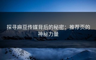 探寻麻豆传媒背后的秘密：推荐页的神秘力量
