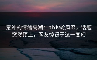 意外的情绪高潮：pixiv轮风靡，话题突然顶上，网友惊讶于这一变幻
