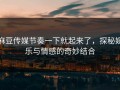 麻豆传媒节奏一下就起来了，探秘娱乐与情感的奇妙结合