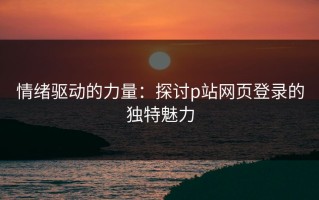 情绪驱动的力量：探讨p站网页登录的独特魅力