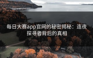每日大赛app官网的秘密揭秘：连夜探寻者背后的真相