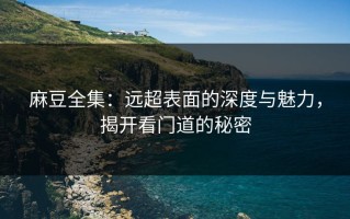 麻豆全集：远超表面的深度与魅力，揭开看门道的秘密
