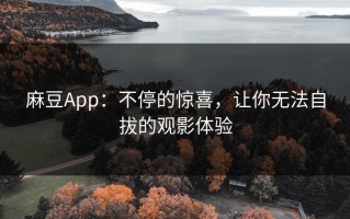 麻豆App：不停的惊喜，让你无法自拔的观影体验