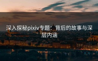 深入探秘pixiv专题：背后的故事与深层内涵