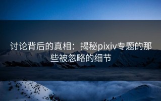 讨论背后的真相：揭秘pixiv专题的那些被忽略的细节