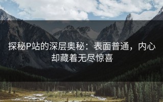 探秘P站的深层奥秘：表面普通，内心却藏着无尽惊喜