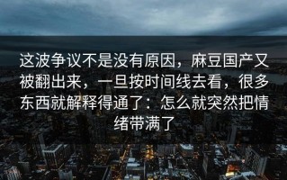 这波争议不是没有原因，麻豆国产又被翻出来，一旦按时间线去看，很多东西就解释得通了：怎么就突然把情绪带满了