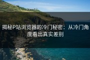 揭秘P站浏览器的冷门秘密：从冷门角度看出真实差别