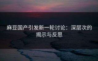 麻豆国产引发新一轮讨论：深层次的揭示与反思