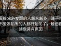 围着pixiv专题的人越来越多，连平时不爱凑热闹的人都开始问了，越细看越像另有原因