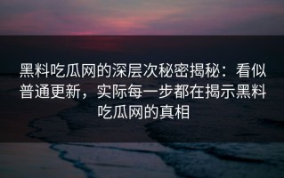 黑料吃瓜网的深层次秘密揭秘：看似普通更新，实际每一步都在揭示黑料吃瓜网的真相